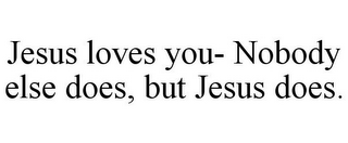 JESUS LOVES YOU- NOBODY ELSE DOES, BUT JESUS DOES.