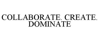 COLLABORATE. CREATE. DOMINATE