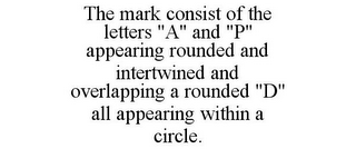 THE MARK CONSIST OF THE LETTERS "A" AND "P" APPEARING ROUNDED AND INTERTWINED AND OVERLAPPING A ROUNDED "D" ALL APPEARING WITHIN A CIRCLE.