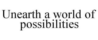 UNEARTH A WORLD OF POSSIBILITIES