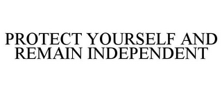 PROTECT YOURSELF AND REMAIN INDEPENDENT