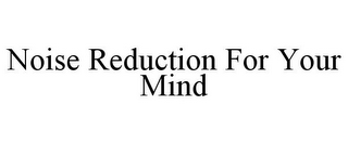 NOISE REDUCTION FOR YOUR MIND