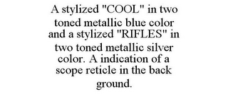 A STYLIZED "COOL" IN TWO TONED METALLIC BLUE COLOR AND A STYLIZED "RIFLES" IN TWO TONED METALLIC SILVER COLOR. A INDICATION OF A SCOPE RETICLE IN THE BACK GROUND.