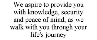 WE ASPIRE TO PROVIDE YOU WITH KNOWLEDGE, SECURITY AND PEACE OF MIND, AS WE WALK WITH YOU THROUGH YOUR LIFE'S JOURNEY