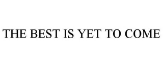 THE BEST IS YET TO COME