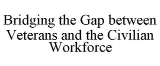 BRIDGING THE GAP BETWEEN VETERANS AND THE CIVILIAN WORKFORCE