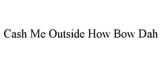 CASH ME OUTSIDE HOW BOW DAH