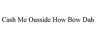 CASH ME OUSSIDE HOW BOW DAH