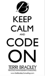 B KEEP CALM AND CODE ON TERRI BRADLEY PRACTICE MANAGEMENT CONSULTING WWW.TERRIBRADLEYCONSULTING.COM