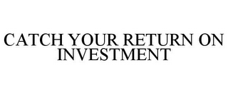 CATCH YOUR RETURN ON INVESTMENT