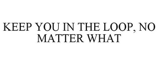 KEEP YOU IN THE LOOP, NO MATTER WHAT