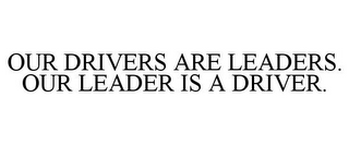 OUR DRIVERS ARE LEADERS. OUR LEADER IS A DRIVER.