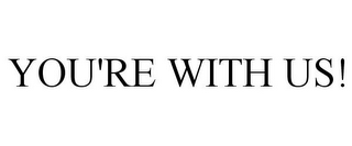 YOU'RE WITH US!