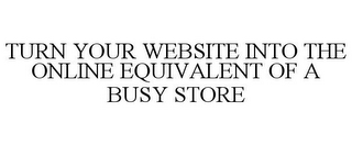 TURN YOUR WEBSITE INTO THE ONLINE EQUIVALENT OF A BUSY STORE