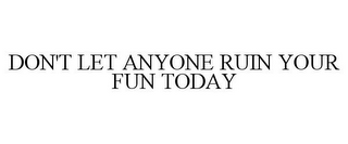 DON'T LET ANYONE RUIN YOUR FUN TODAY