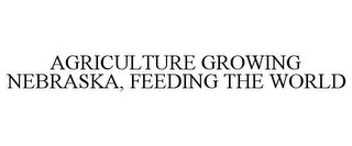 AGRICULTURE GROWING NEBRASKA, FEEDING THE WORLD