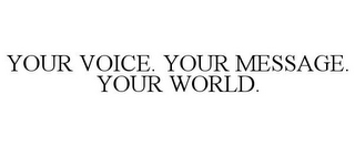 YOUR VOICE. YOUR MESSAGE. YOUR WORLD.