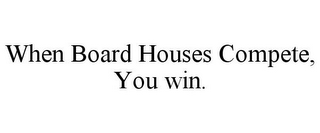 WHEN BOARD HOUSES COMPETE, YOU WIN.