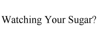 WATCHING YOUR SUGAR?