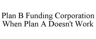 PLAN B FUNDING CORPORATION WHEN PLAN A DOESN'T WORK