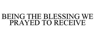 BEING THE BLESSING WE PRAYED TO RECEIVE