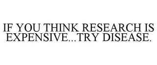 IF YOU THINK RESEARCH IS EXPENSIVE...TRY DISEASE.