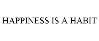 HAPPINESS IS A HABIT