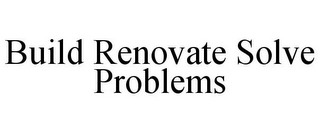 BUILD RENOVATE SOLVE PROBLEMS