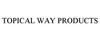 TOPICAL WAY PRODUCTS