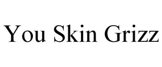 YOU SKIN GRIZZ