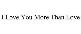 I LOVE YOU MORE THAN LOVE