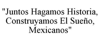 "JUNTOS HAGAMOS HISTORIA, CONSTRUYAMOS EL SUEÑO, MEXICANOS"