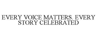 EVERY VOICE MATTERS. EVERY STORY CELEBRATED