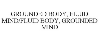 GROUNDED BODY, FLUID MIND/FLUID BODY, GROUNDED MIND