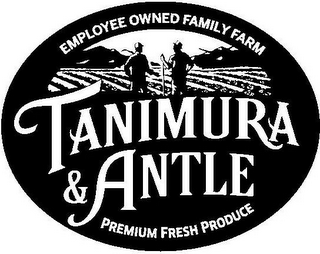 EMPLOYEE OWNED FAMILY FARM TANIMURA & ANTLE PREMIUM FRESH PRODUCE