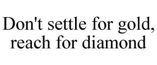 DON'T SETTLE FOR GOLD, REACH FOR DIAMOND