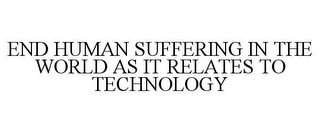 END HUMAN SUFFERING IN THE WORLD AS IT RELATES TO TECHNOLOGY