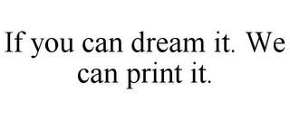 IF YOU CAN DREAM IT. WE CAN PRINT IT.