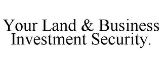 YOUR LAND & BUSINESS INVESTMENT SECURITY.