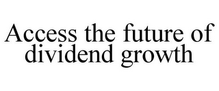 ACCESS THE FUTURE OF DIVIDEND GROWTH