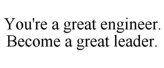 YOU'RE A GREAT ENGINEER. BECOME A GREAT LEADER.