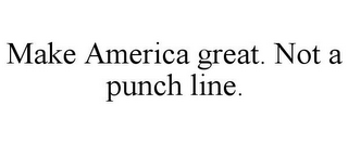 MAKE AMERICA GREAT. NOT A PUNCH LINE.