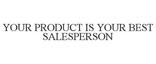 YOUR PRODUCT IS YOUR BEST SALESPERSON