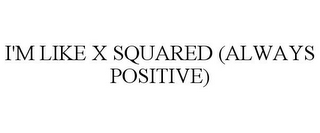 I'M LIKE X SQUARED (ALWAYS POSITIVE)