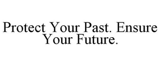 PROTECT YOUR PAST. ENSURE YOUR FUTURE.