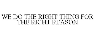 WE DO THE RIGHT THING FOR THE RIGHT REASON