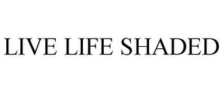 LIVE LIFE SHADED