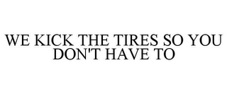 WE KICK THE TIRES SO YOU DON'T HAVE TO