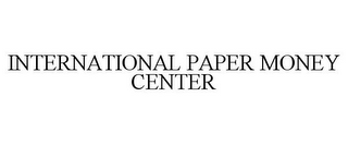 INTERNATIONAL PAPER MONEY CENTER