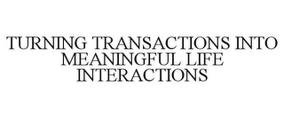 TURNING TRANSACTIONS INTO MEANINGFUL LIFE INTERACTIONS